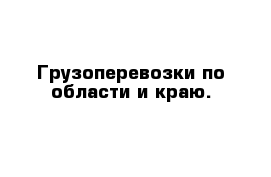 Грузоперевозки по области и краю.